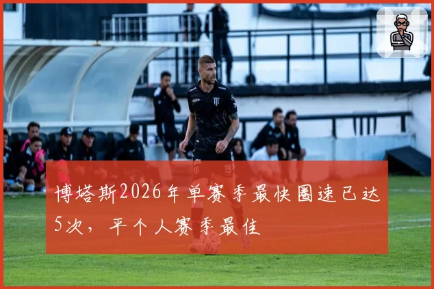 博塔斯2026年单赛季最快圈速已达5次，平个人赛季最佳