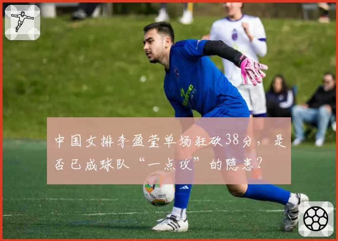 中国女排李盈莹单场狂砍38分，是否已成球队“一点攻”的隐患？