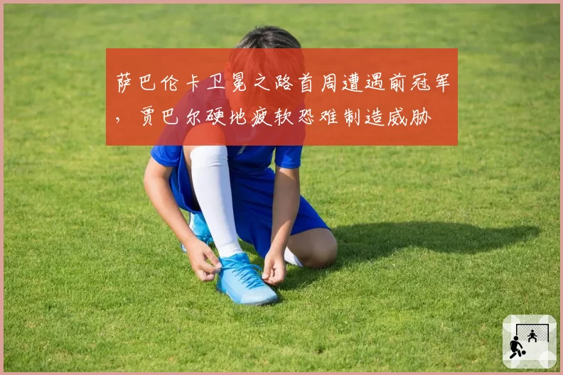 萨巴伦卡卫冕之路首周遭遇前冠军,贾巴尔硬地疲软恐难制造威胁