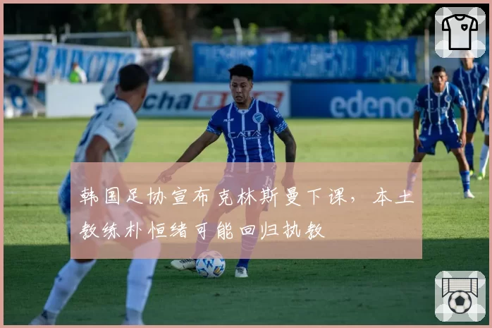 韩国足协宣布克林斯曼下课,本土教练朴恒绪可能回归执教