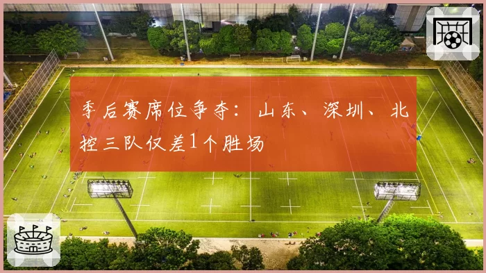 季后赛席位争夺:山东、深圳、北控三队仅差1个胜场