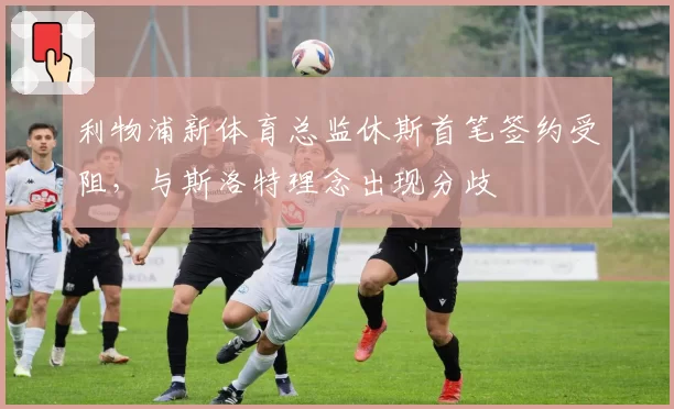 利物浦新体育总监休斯首笔签约受阻，与斯洛特理念出现分歧