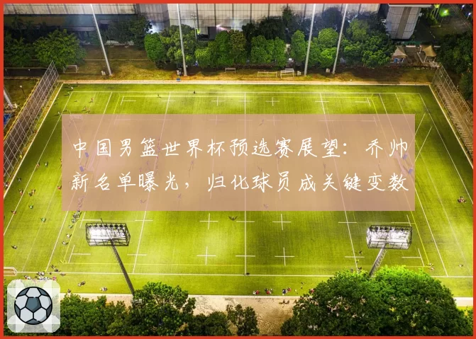 中国男篮世界杯预选赛展望:乔帅新名单曝光,归化球员成关键变数