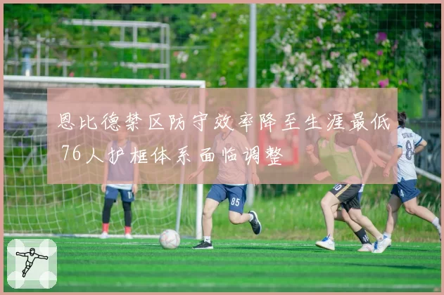 恩比德禁区防守效率降至生涯最低 76人护框体系面临调整