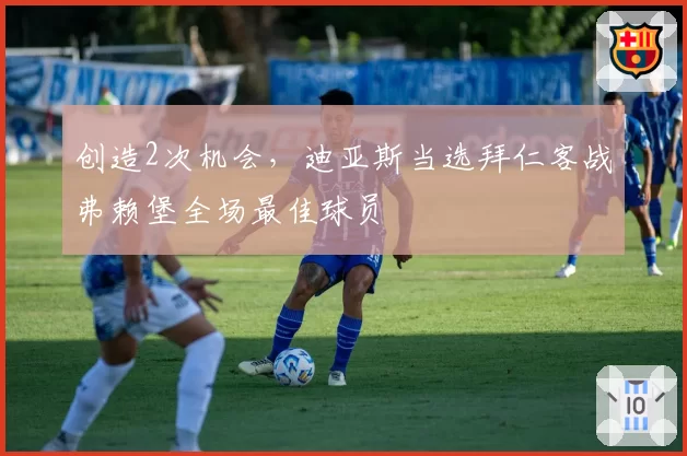 创造2次机会，迪亚斯当选拜仁客战弗赖堡全场最佳球员