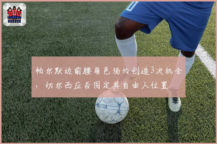 帕尔默边前腰角色场均创造3次机会，切尔西应否固定其自由人位置