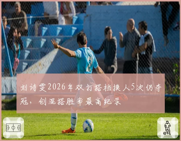 刘诗雯2026年双打搭档换人5次仍夺冠，创混搭胜率最高纪录
