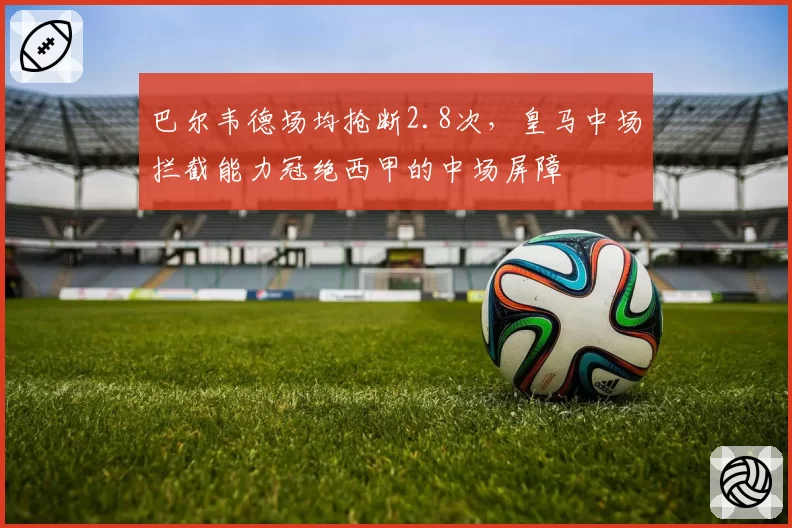 巴尔韦德场均抢断2.8次,皇马中场拦截能力冠绝西甲的中场屏障