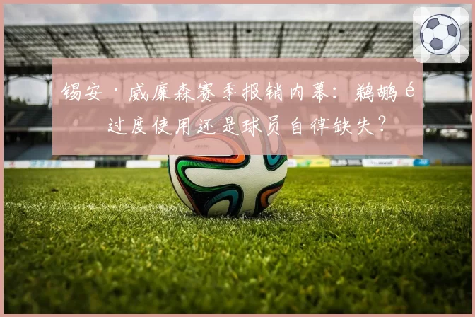 锡安·威廉森赛季报销内幕：鹈鹕队过度使用还是球员自律缺失？