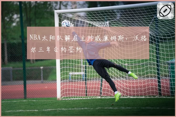 NBA太阳队解雇主帅威廉姆斯，沃格尔三年合约签约
