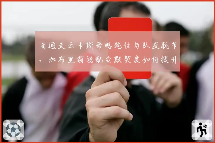 南通支云卡斯蒂略跑位与队友脱节，加布里前场配合默契度如何提升？