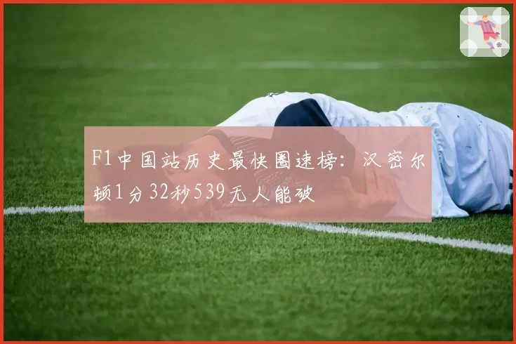 F1中国站历史最快圈速榜：汉密尔顿1分32秒539无人能破